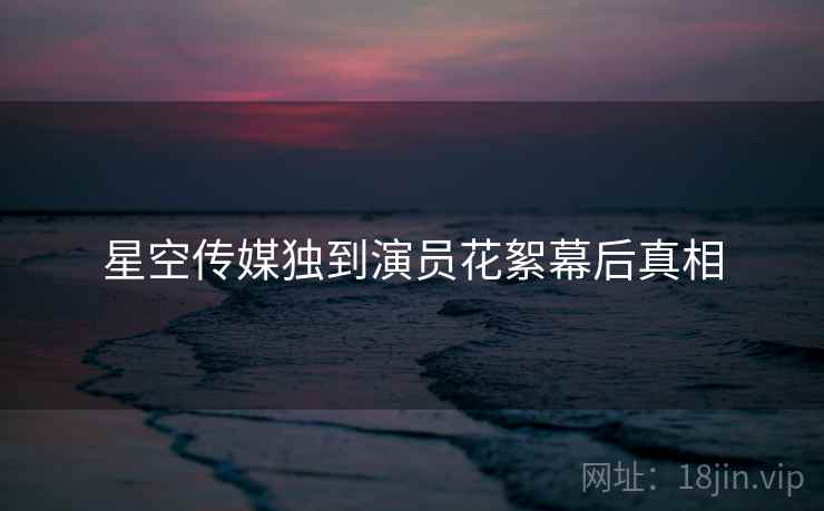 星空传媒独到演员花絮幕后真相
