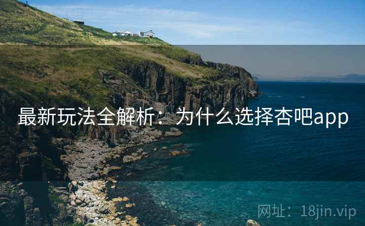 最新玩法全解析：为什么选择杏吧app