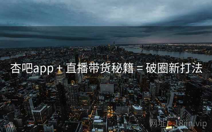 杏吧app + 直播带货秘籍 = 破圈新打法