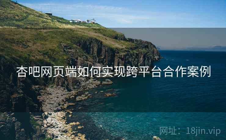 杏吧网页端如何实现跨平台合作案例