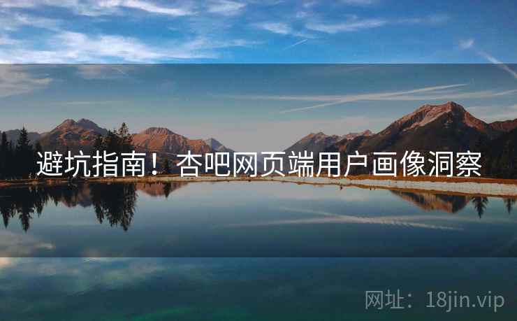避坑指南！杏吧网页端用户画像洞察