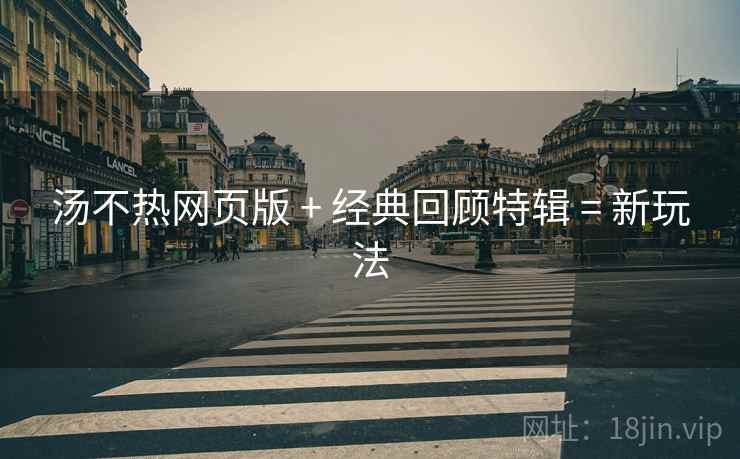 汤不热网页版 + 经典回顾特辑 = 新玩法