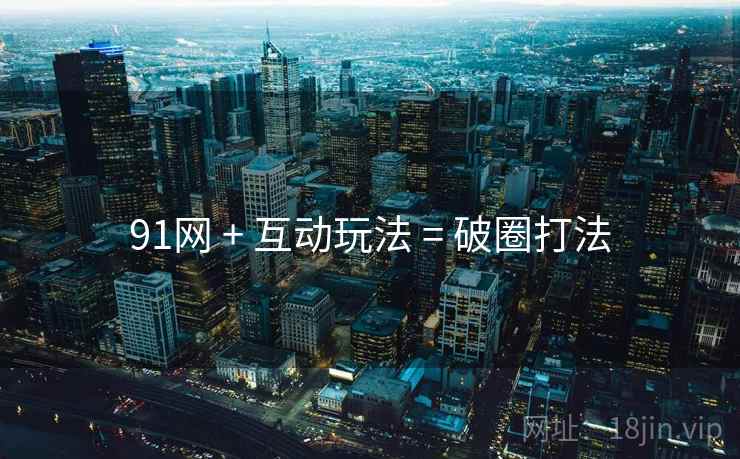 91网 + 互动玩法 = 破圈打法