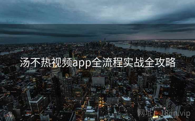汤不热视频app全流程实战全攻略