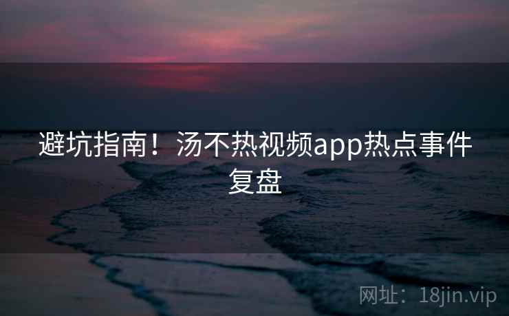 避坑指南！汤不热视频app热点事件复盘