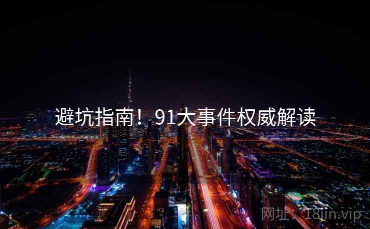 避坑指南！91大事件权威解读
