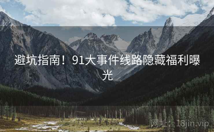避坑指南！91大事件线路隐藏福利曝光