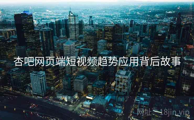 杏吧网页端短视频趋势应用背后故事