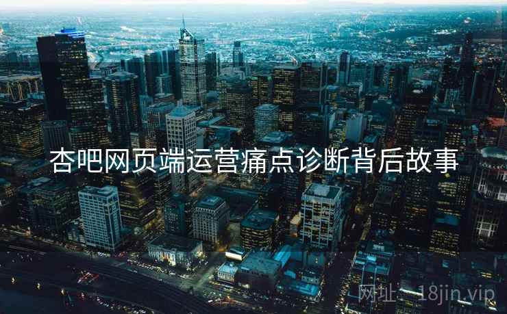 杏吧网页端运营痛点诊断背后故事