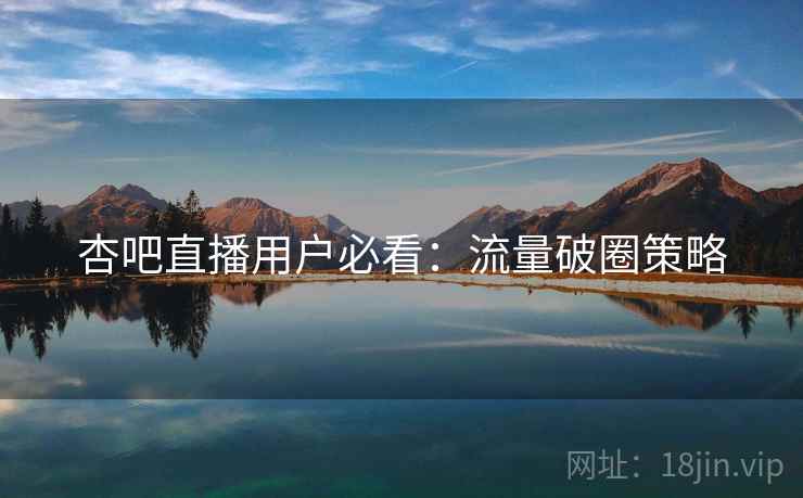杏吧直播用户必看：流量破圈策略