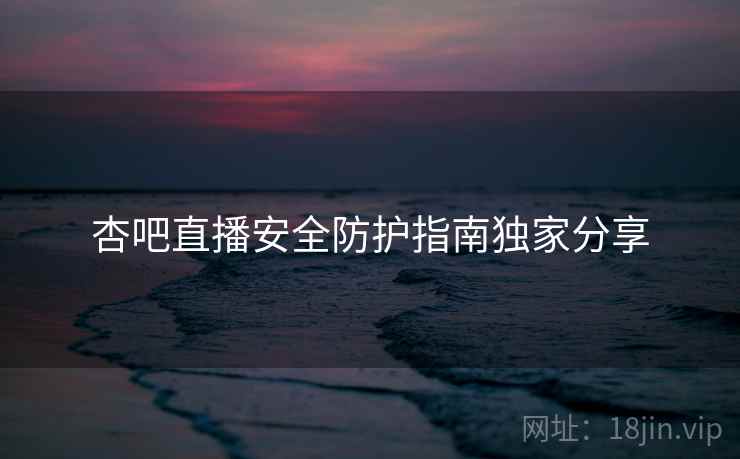 杏吧直播安全防护指南独家分享
