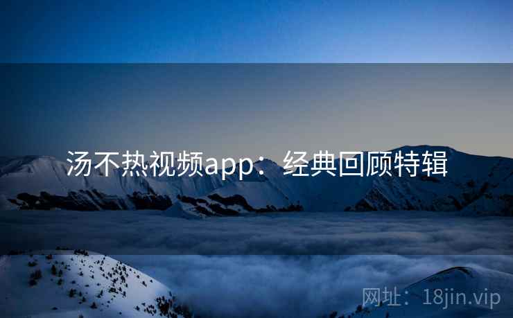 汤不热视频app：经典回顾特辑
