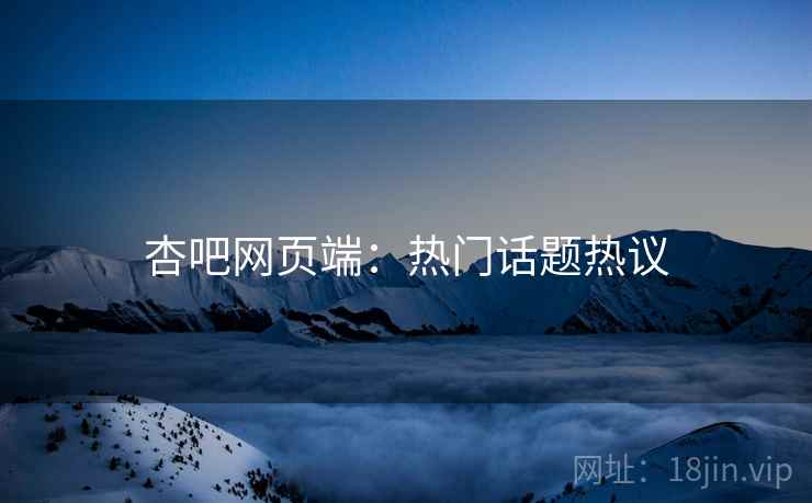 杏吧网页端：热门话题热议