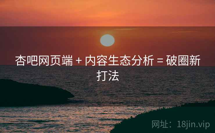 杏吧网页端 + 内容生态分析 = 破圈新打法