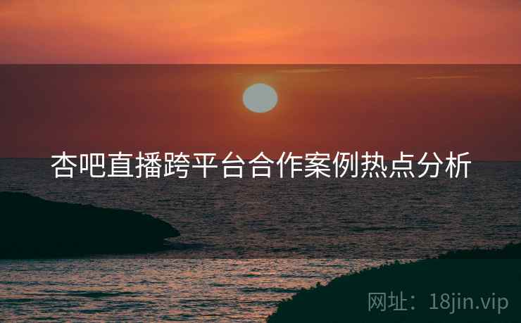 杏吧直播跨平台合作案例热点分析