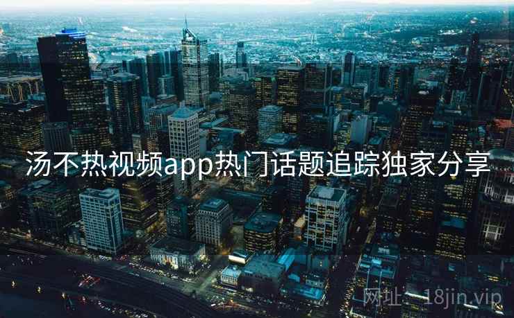 汤不热视频app热门话题追踪独家分享