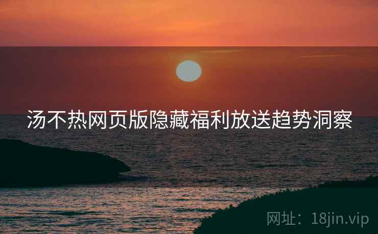 汤不热网页版隐藏福利放送趋势洞察