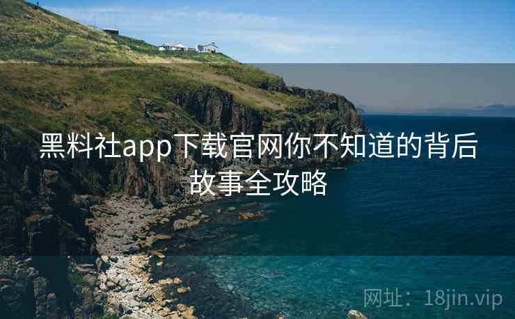 黑料社app下载官网你不知道的背后故事全攻略