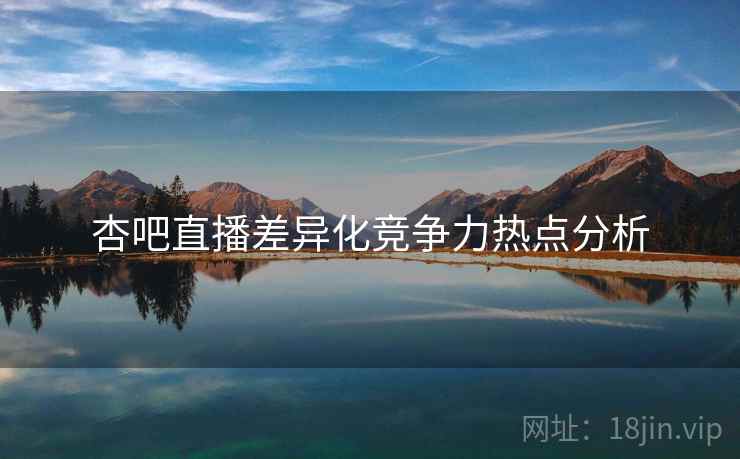杏吧直播差异化竞争力热点分析