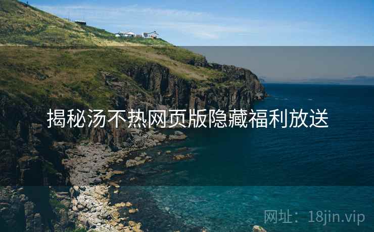 揭秘汤不热网页版隐藏福利放送
