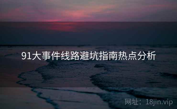 91大事件线路避坑指南热点分析