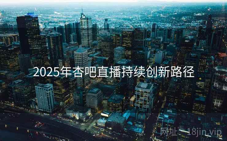 2025年杏吧直播持续创新路径