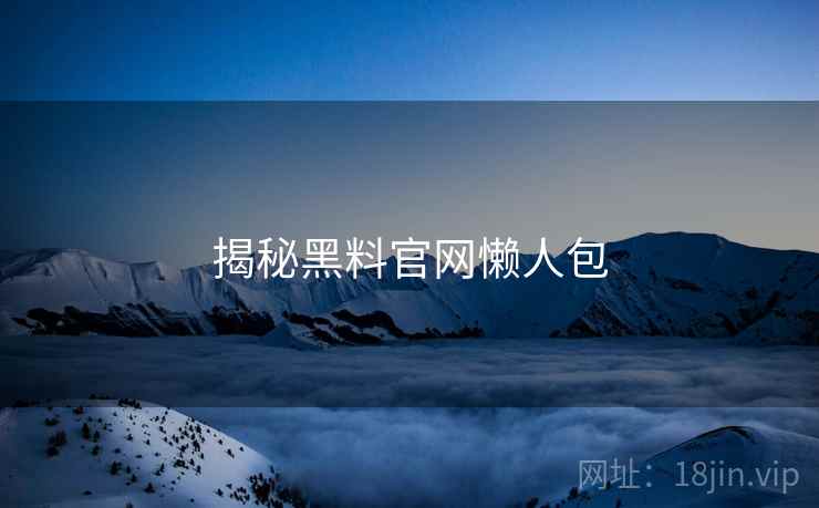 揭秘黑料官网懒人包
