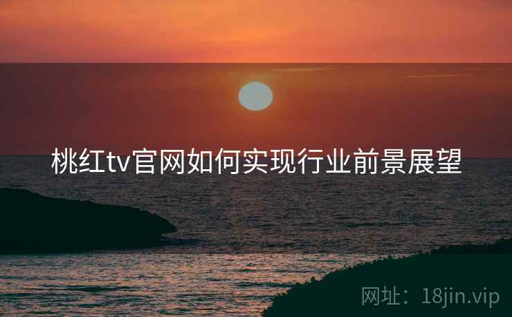 桃红tv官网如何实现行业前景展望