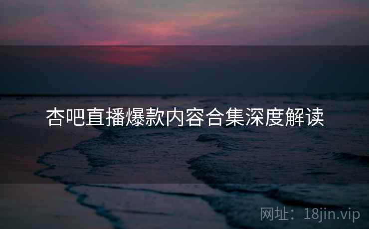杏吧直播爆款内容合集深度解读