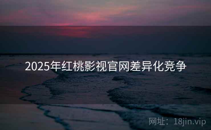 2025年红桃影视官网差异化竞争