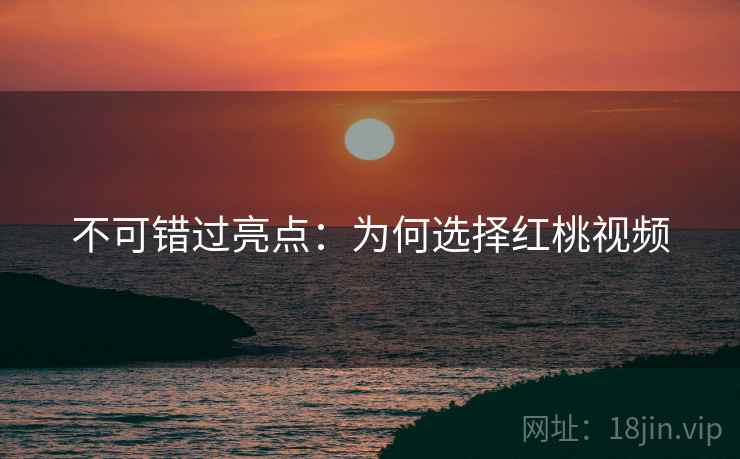不可错过亮点：为何选择红桃视频
