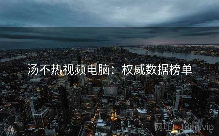 汤不热视频电脑：权威数据榜单