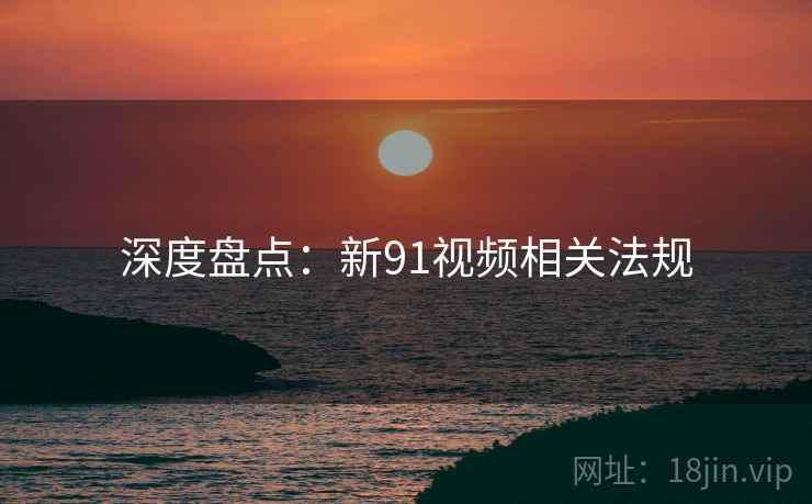 深度盘点：新91视频相关法规