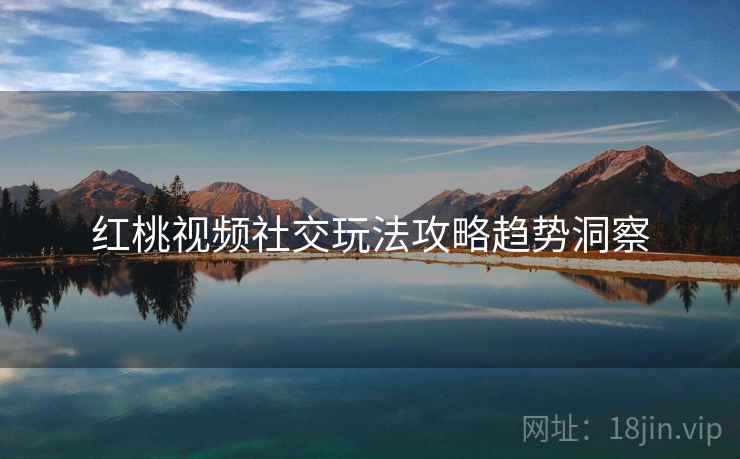 红桃视频社交玩法攻略趋势洞察