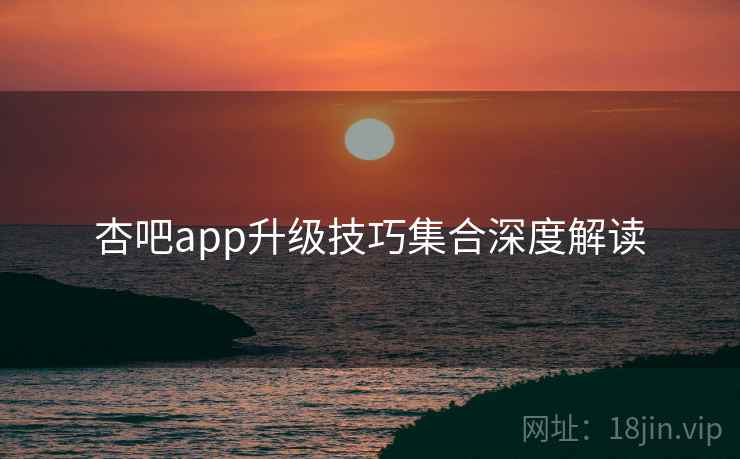 杏吧app升级技巧集合深度解读
