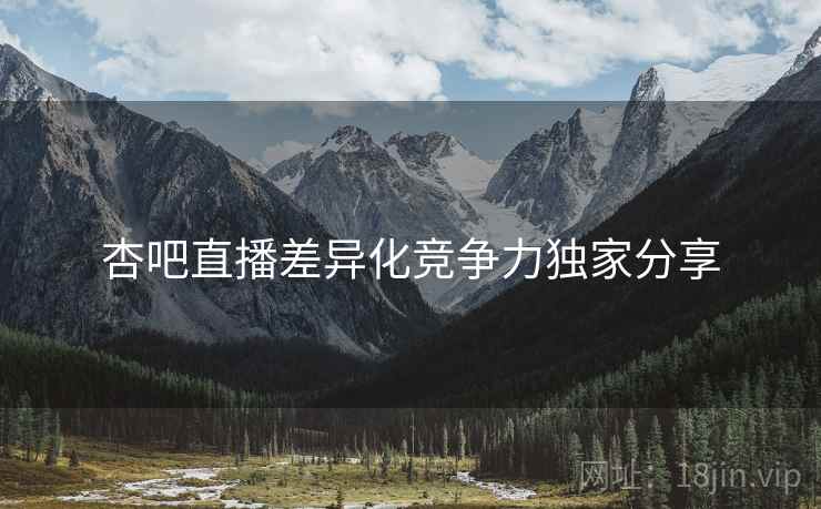 杏吧直播差异化竞争力独家分享
