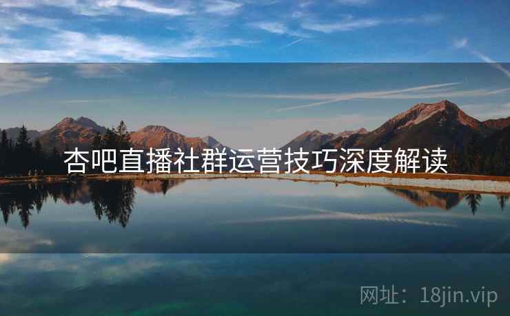 杏吧直播社群运营技巧深度解读