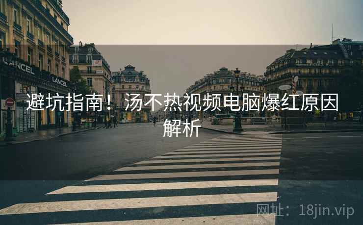 避坑指南！汤不热视频电脑爆红原因解析
