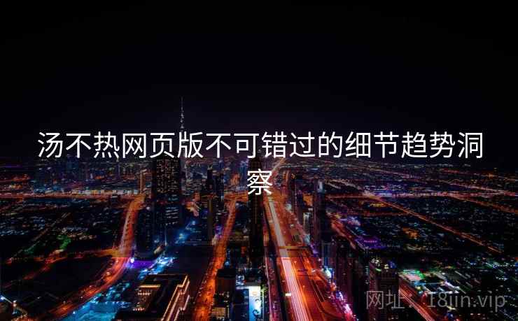 汤不热网页版不可错过的细节趋势洞察