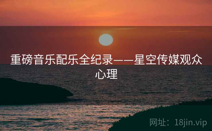重磅音乐配乐全纪录——星空传媒观众心理