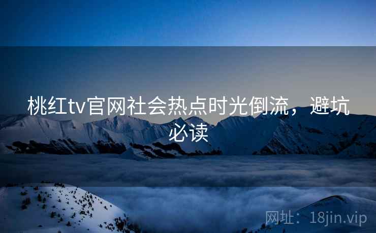 桃红tv官网社会热点时光倒流，避坑必读