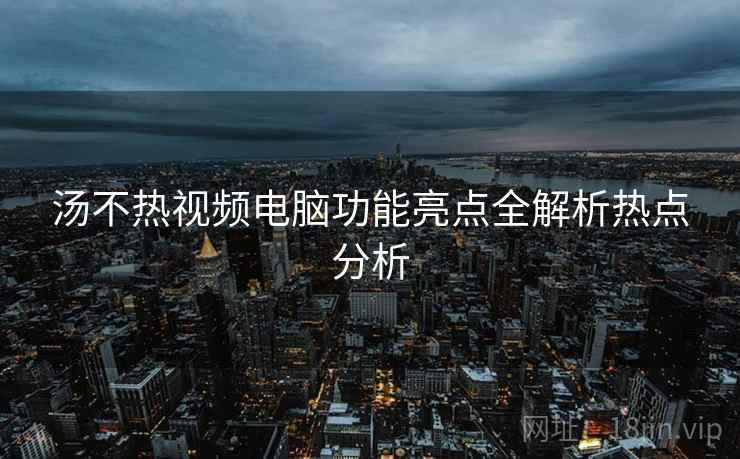 汤不热视频电脑功能亮点全解析热点分析