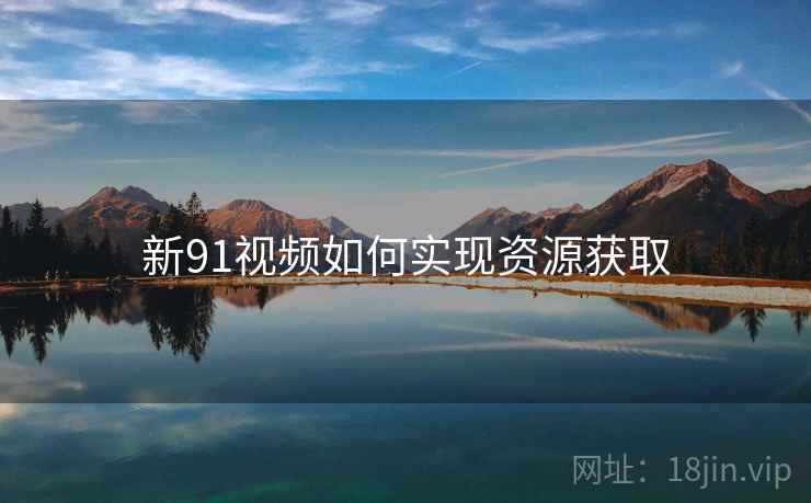 新91视频如何实现资源获取