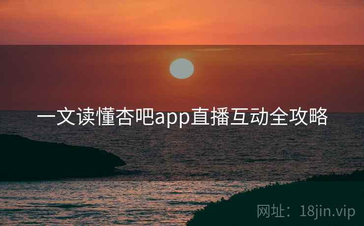 一文读懂杏吧app直播互动全攻略