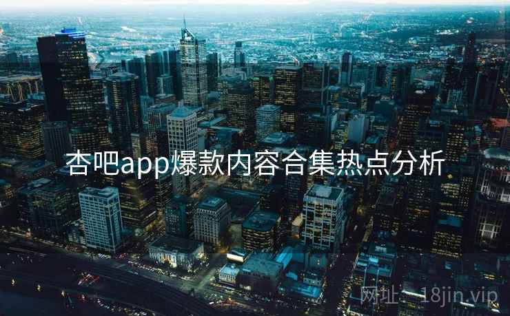 杏吧app爆款内容合集热点分析