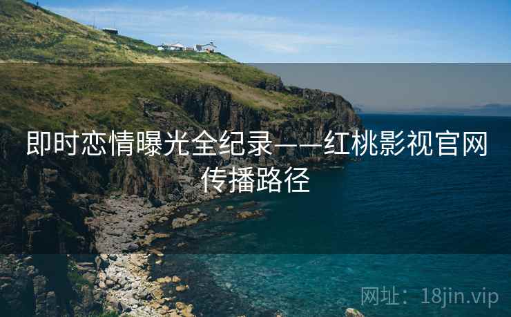 即时恋情曝光全纪录——红桃影视官网传播路径