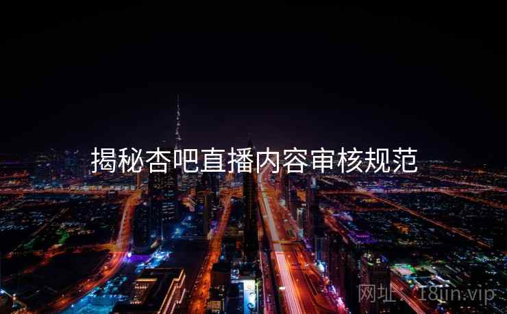 揭秘杏吧直播内容审核规范