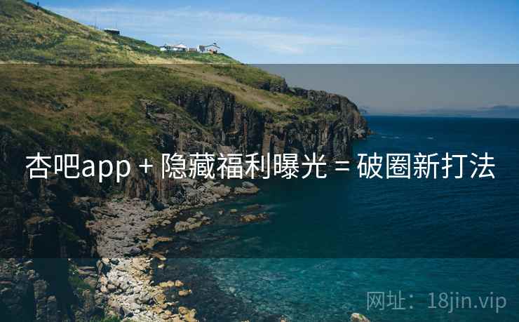 杏吧app + 隐藏福利曝光 = 破圈新打法